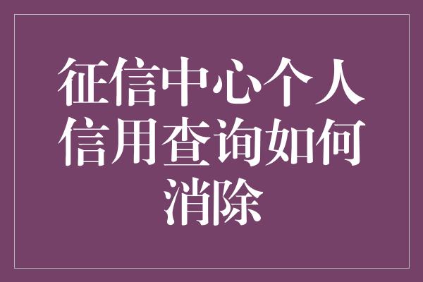 征信中心个人信用查询如何消除