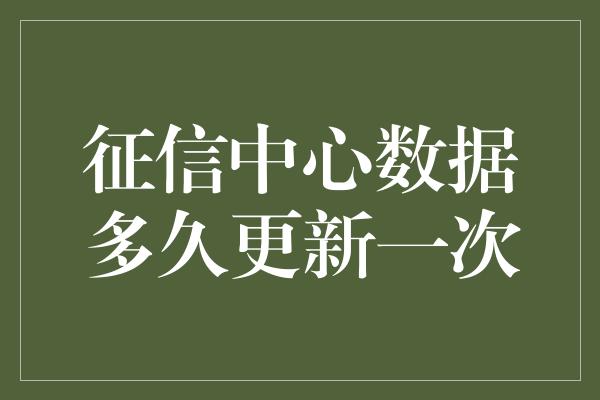 征信中心数据多久更新一次