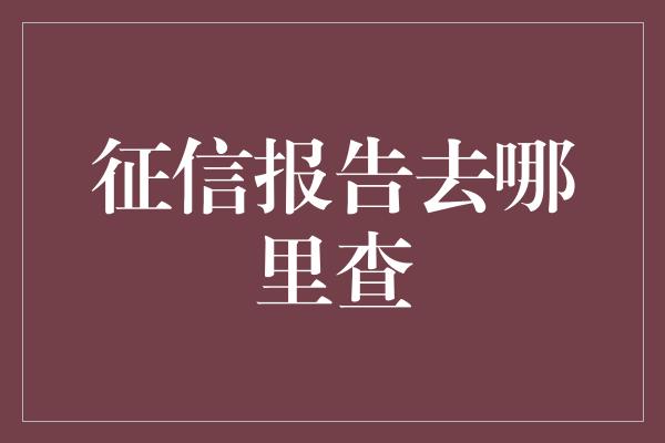 征信报告去哪里查