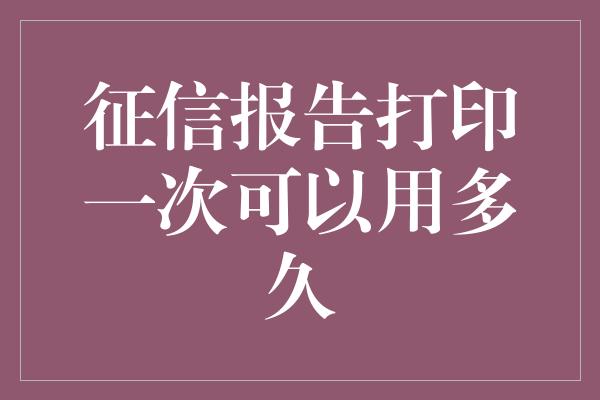 征信报告打印一次可以用多久