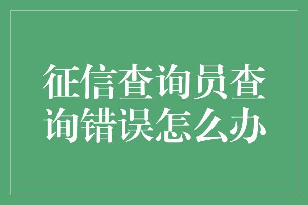 征信查询员查询错误怎么办