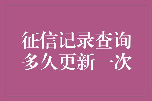 征信记录查询多久更新一次