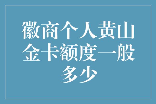 徽商个人黄山金卡额度一般多少