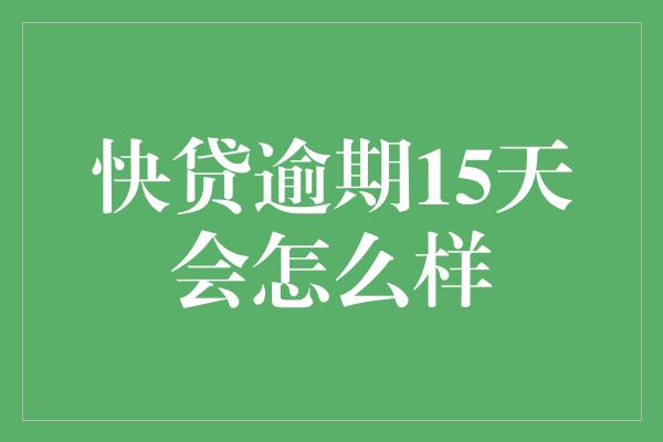 快贷逾期15天会怎么样