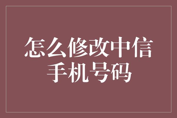 怎么修改中信手机号码