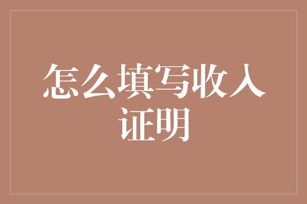 怎么填写收入证明