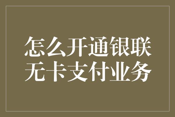 怎么开通银联无卡支付业务