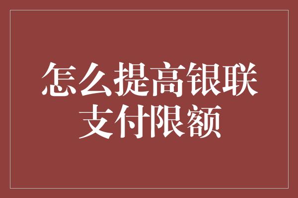 怎么提高银联支付限额