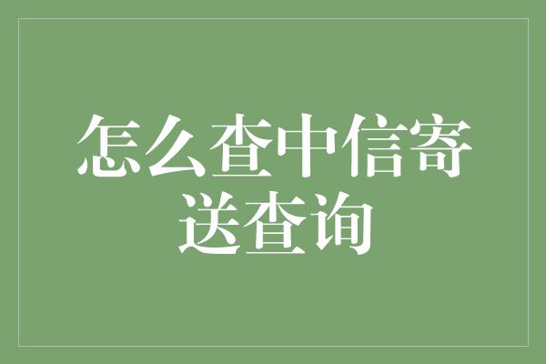 怎么查中信寄送查询