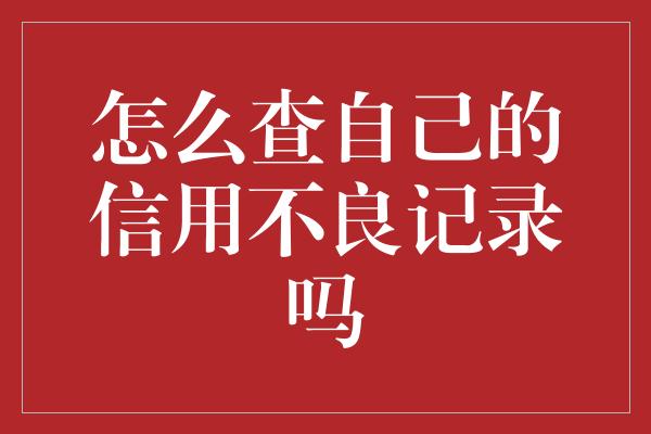 怎么查自己的信用不良记录吗