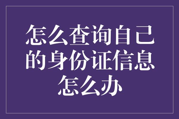 怎么查询自己的身份证信息怎么办