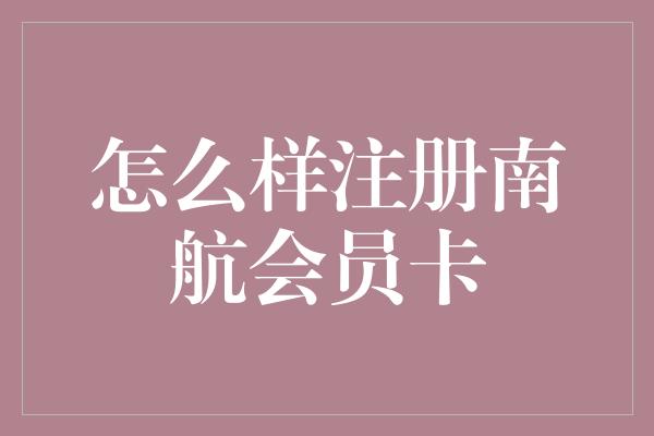 怎么样注册南航会员卡