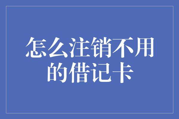 怎么注销不用的借记卡