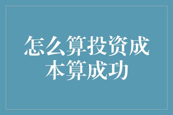 怎么算投资成本算成功