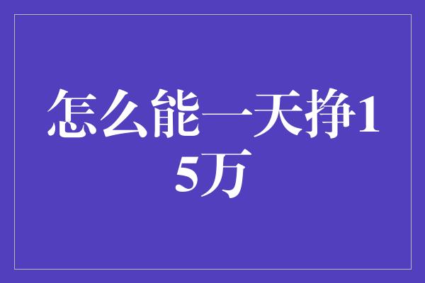 怎么能一天挣15万