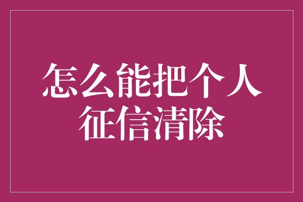 怎么能把个人征信清除