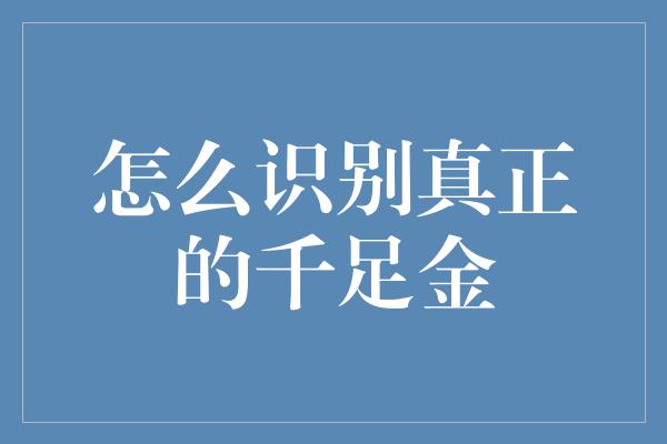 怎么识别真正的千足金