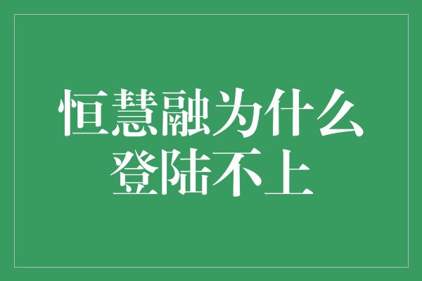 恒慧融为什么登陆不上