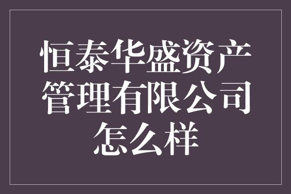 恒泰华盛资产管理有限公司怎么样