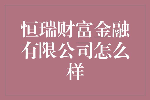 恒瑞财富金融有限公司怎么样