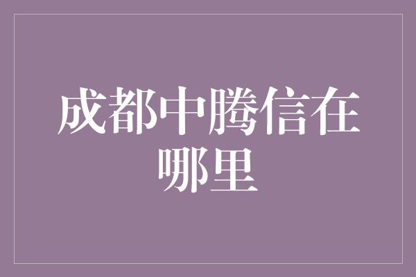 成都中腾信在哪里