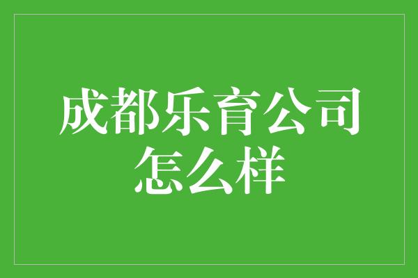 成都乐育公司怎么样