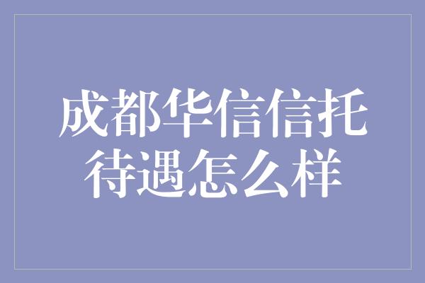 成都华信信托待遇怎么样