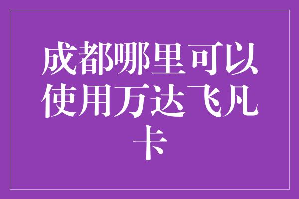 成都哪里可以使用万达飞凡卡