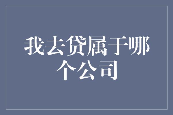 我去贷属于哪个公司