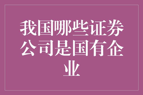 我国哪些证券公司是国有企业