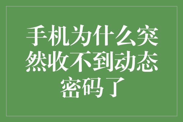 手机为什么突然收不到动态密码了