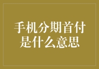 手机分期首付是什么意思？分期购买手机，让生活更加便捷