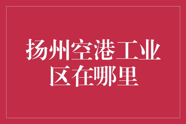 扬州空港工业区在哪里