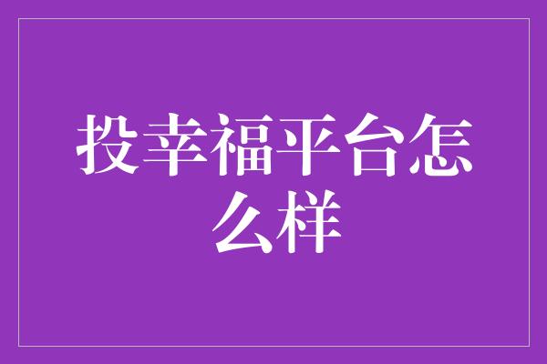 投幸福平台怎么样