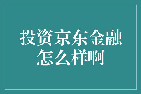 投资京东金融怎么样啊