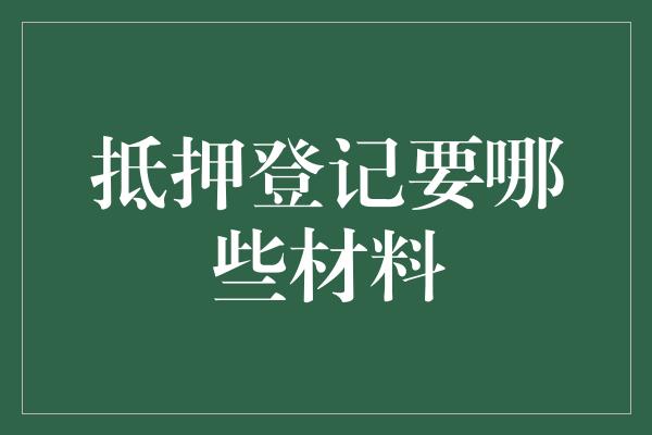 抵押登记要哪些材料