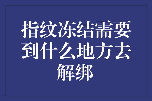 指纹冻结需要到什么地方去解绑