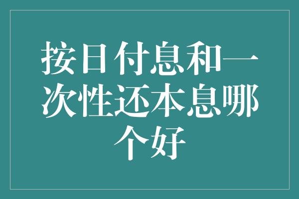 按日付息和一次性还本息哪个好