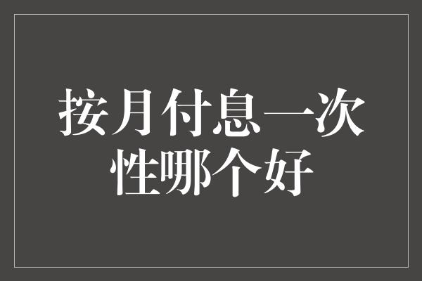 按月付息一次性哪个好