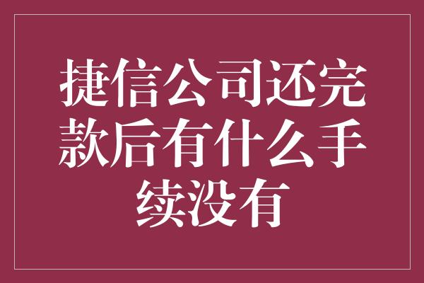 捷信公司还完款后有什么手续没有