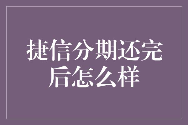 捷信分期还完后怎么样