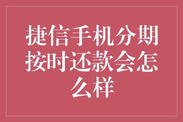 捷信手机分期按时还款会怎么样