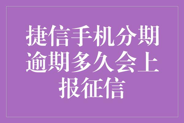 捷信手机分期逾期多久会上报征信