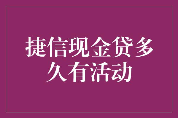 捷信现金贷多久有活动