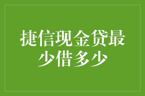 捷信现金贷最少借多少