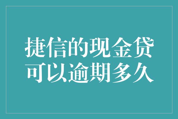 捷信的现金贷可以逾期多久