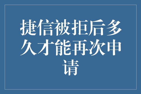 捷信被拒后多久才能再次申请