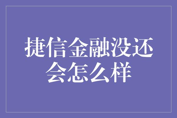 捷信金融没还会怎么样