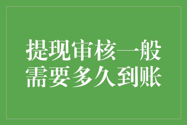 提现审核一般需要多久到账