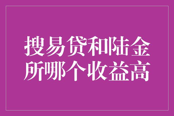 搜易贷和陆金所哪个收益高